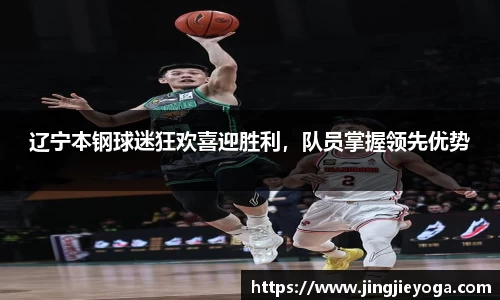 辽宁本钢球迷狂欢喜迎胜利，队员掌握领先优势