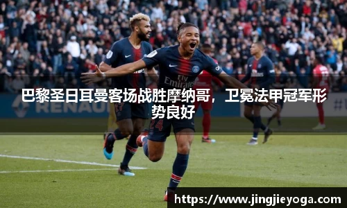 巴黎圣日耳曼客场战胜摩纳哥，卫冕法甲冠军形势良好