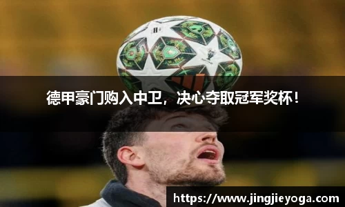 德甲豪门购入中卫，决心夺取冠军奖杯！