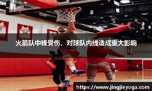 火箭队中锋受伤，对球队内线造成重大影响