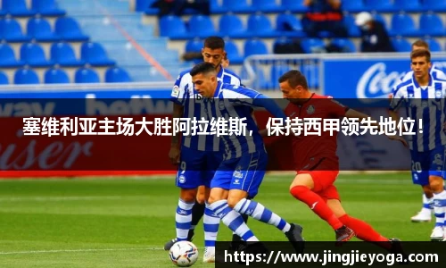 塞维利亚主场大胜阿拉维斯，保持西甲领先地位！