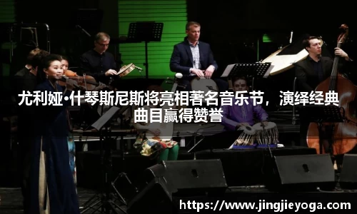 尤利娅·什琴斯尼斯将亮相著名音乐节，演绎经典曲目赢得赞誉