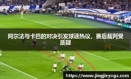 阿尔法与卡巴的对决引发球迷热议，赛后裁判受质疑