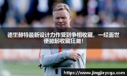 德里赫特最新设计力作受到争相收藏，一经面世便掀起收藏狂潮！