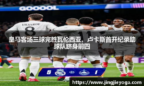 皇马客场三球完胜瓦伦西亚，卢卡斯首开纪录助球队跻身前四