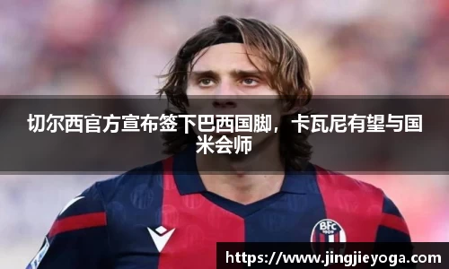 切尔西官方宣布签下巴西国脚，卡瓦尼有望与国米会师