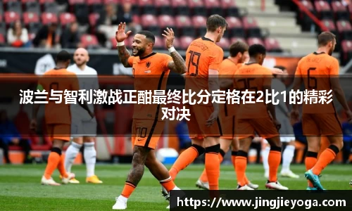波兰与智利激战正酣最终比分定格在2比1的精彩对决