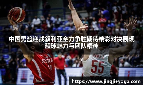 中国男篮迎战叙利亚全力争胜期待精彩对决展现篮球魅力与团队精神