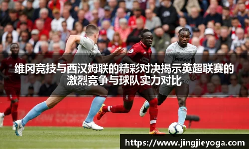 维冈竞技与西汉姆联的精彩对决揭示英超联赛的激烈竞争与球队实力对比
