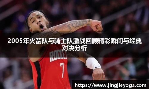 2005年火箭队与骑士队激战回顾精彩瞬间与经典对决分析