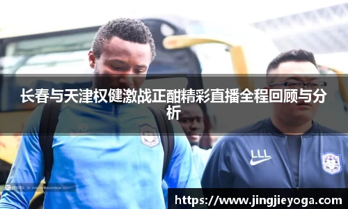 长春与天津权健激战正酣精彩直播全程回顾与分析