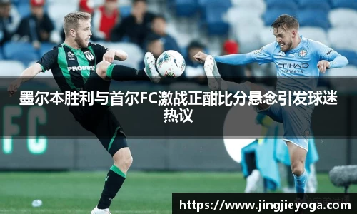 墨尔本胜利与首尔FC激战正酣比分悬念引发球迷热议