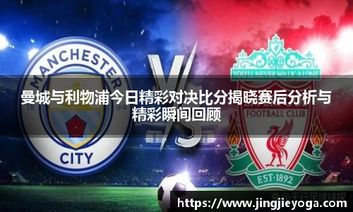 曼城与利物浦今日精彩对决比分揭晓赛后分析与精彩瞬间回顾