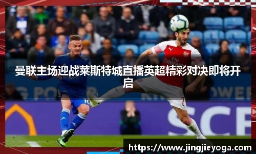 曼联主场迎战莱斯特城直播英超精彩对决即将开启
