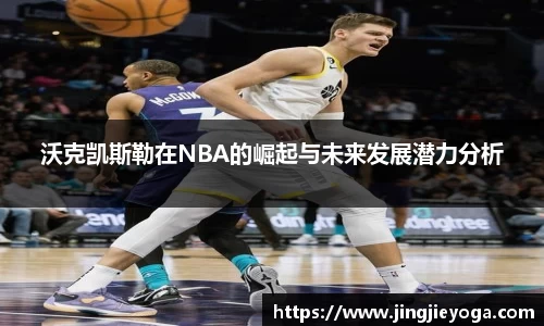 沃克凯斯勒在NBA的崛起与未来发展潜力分析