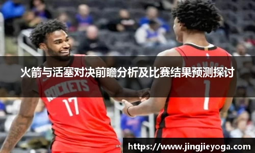 火箭与活塞对决前瞻分析及比赛结果预测探讨