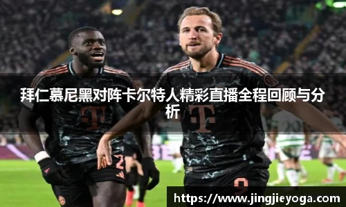拜仁慕尼黑对阵卡尔特人精彩直播全程回顾与分析
