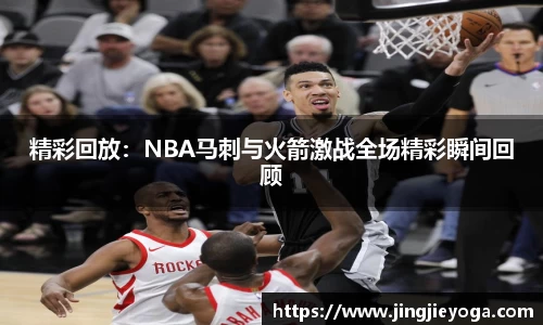 精彩回放：NBA马刺与火箭激战全场精彩瞬间回顾