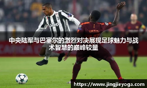中央陆军与巴塞尔的激烈对决展现足球魅力与战术智慧的巅峰较量