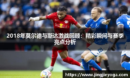 2018年莫尔德与斯达激战回顾：精彩瞬间与赛季亮点分析