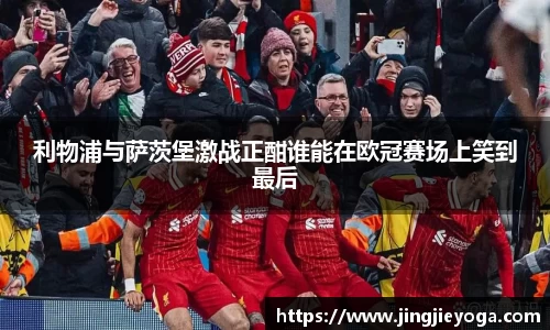 利物浦与萨茨堡激战正酣谁能在欧冠赛场上笑到最后