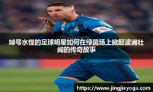 绰号水怪的足球明星如何在绿茵场上掀起波澜壮阔的传奇故事